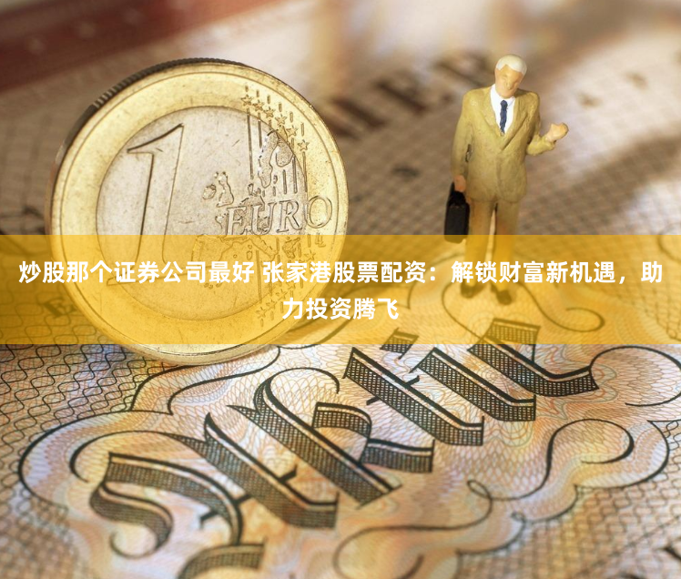 炒股那个证券公司最好 张家港股票配资:解锁财富新机遇,助力投资腾飞