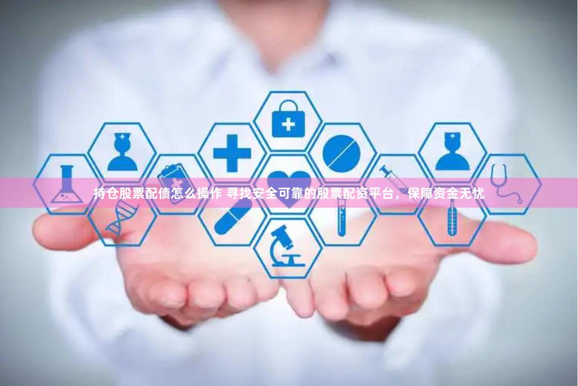 持仓股票配债怎么操作 寻找安全可靠的股票配资平台,保障资金无忧