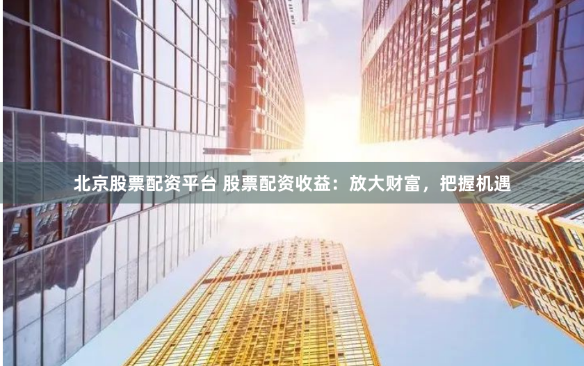 北京股票配资平台 股票配资收益：放大财富，把握机遇