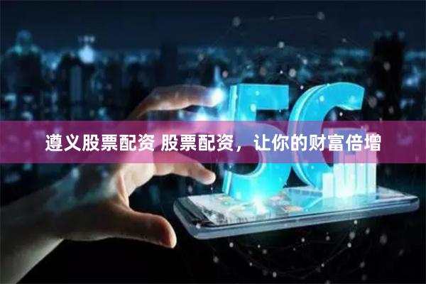 遵义股票配资 股票配资,让你的财富倍增