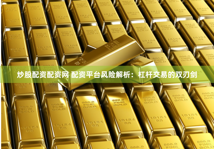 炒股配资配资网 配资平台风险解析：杠杆交易的双刃剑