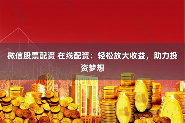 微信股票配资 在线配资：轻松放大收益，助力投资梦想