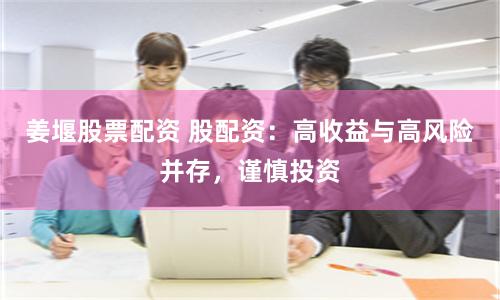 姜堰股票配资 股配资：高收益与高风险并存，谨慎投资