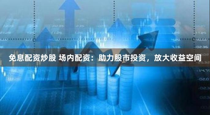免息配资炒股 场内配资：助力股市投资，放大收益空间