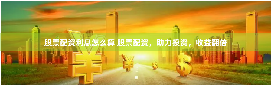 股票配资利息怎么算 股票配资，助力投资，收益翻倍