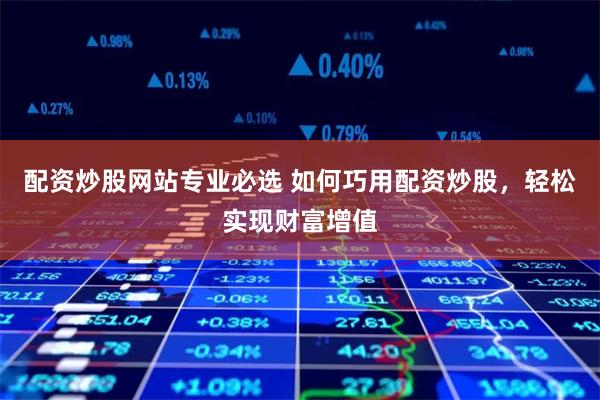 配资炒股网站专业必选 如何巧用配资炒股，轻松实现财富增值