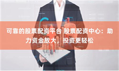 可靠的股票配资平台 股票配资中心：助力资金放大，投资更轻松