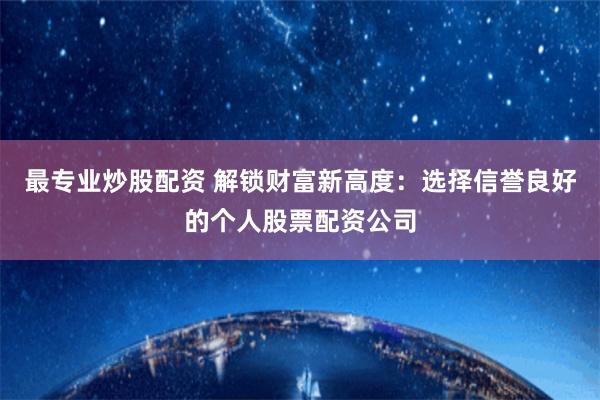 最专业炒股配资 解锁财富新高度：选择信誉良好的个人股票配资公司