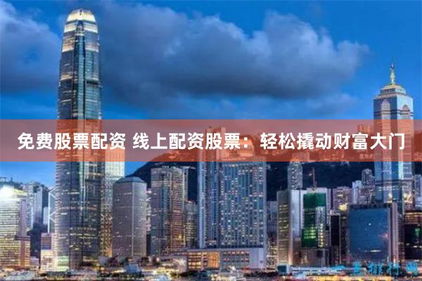 免费股票配资 线上配资股票：轻松撬动财富大门