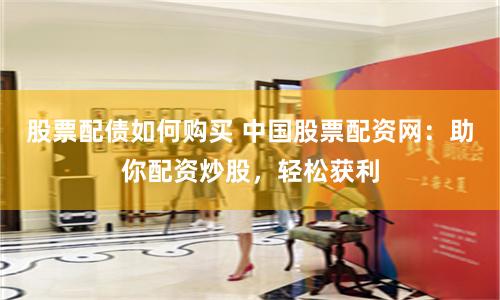 股票配债如何购买 中国股票配资网：助你配资炒股，轻松获利