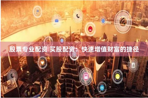 股票专业配资 买股配资：快速增值财富的捷径