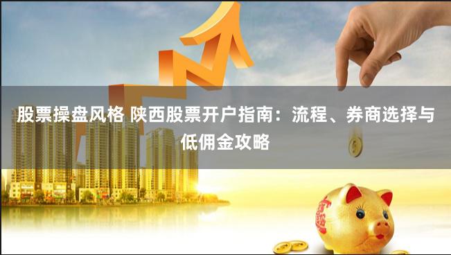 股票操盘风格 陕西股票开户指南：流程、券商选择与低佣金攻略