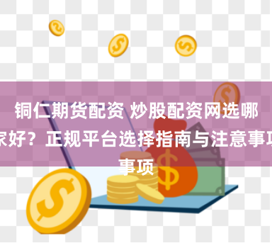 铜仁期货配资 炒股配资网选哪家好？正规平台选择指南与注意事项