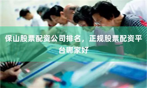 保山股票配资公司排名，正规股票配资平台哪家好