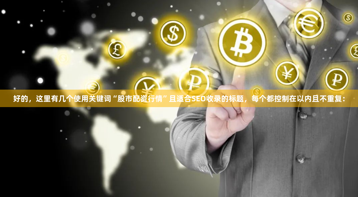 好的，这里有几个使用关键词“股市配资行情”且适合SEO收录的标题，每个都控制在以内且不重复：