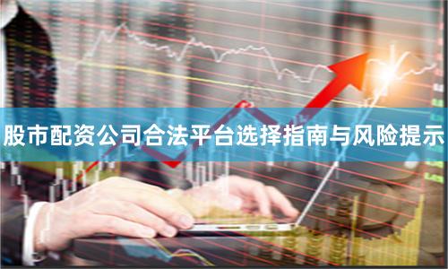 股市配资公司合法平台选择指南与风险提示
