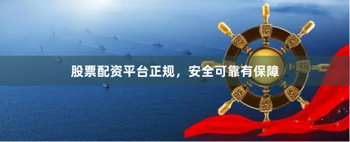 股票配资平台正规，安全可靠有保障