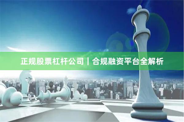 正规股票杠杆公司｜合规融资平台全解析