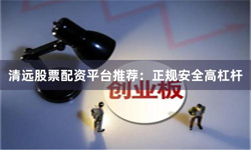 清远股票配资平台推荐：正规安全高杠杆