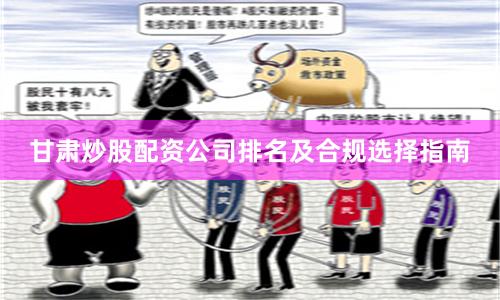 甘肃炒股配资公司排名及合规选择指南