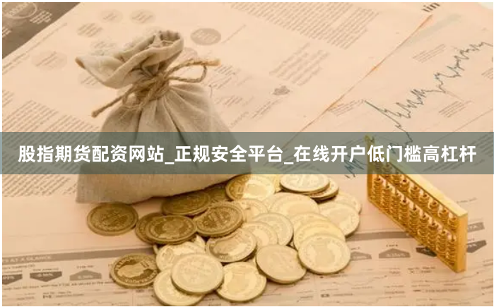 股指期货配资网站_正规安全平台_在线开户低门槛高杠杆