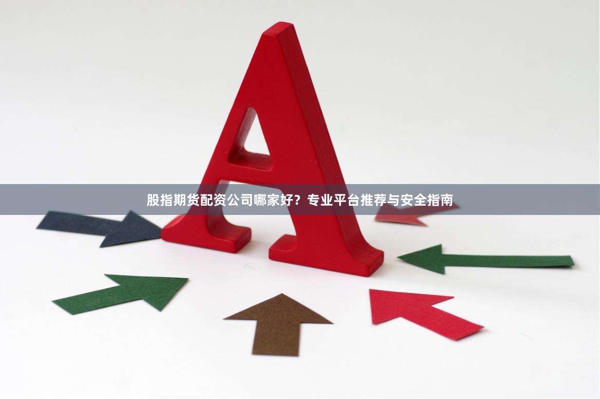 股指期货配资公司哪家好？专业平台推荐与安全指南
