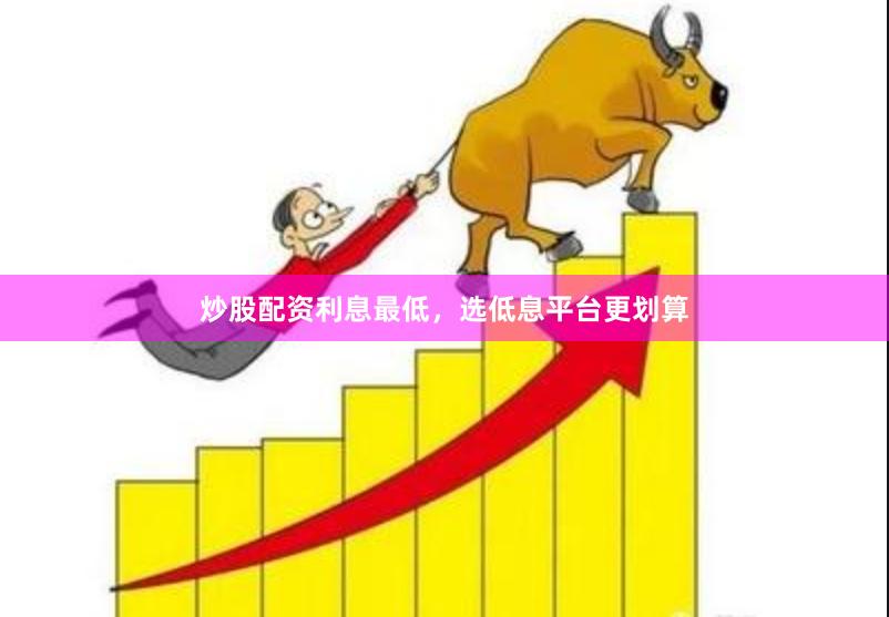 炒股配资利息最低，选低息平台更划算