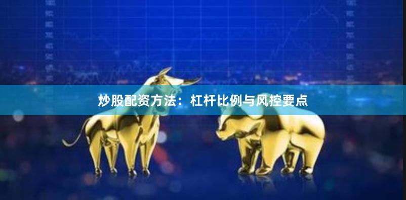 炒股配资方法：杠杆比例与风控要点