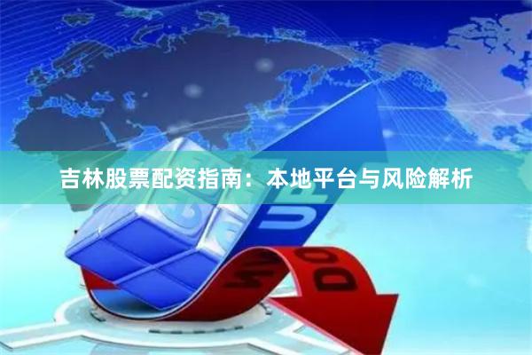 吉林股票配资指南：本地平台与风险解析