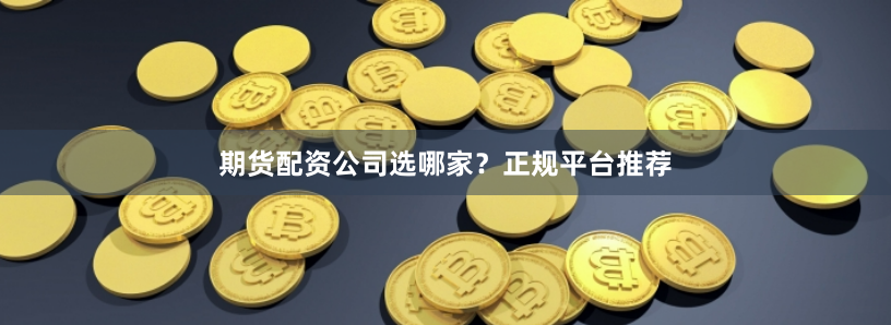 期货配资公司选哪家？正规平台推荐