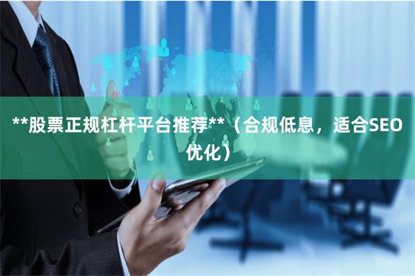 **股票正规杠杆平台推荐**（合规低息，适合SEO优化）